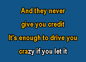 And they never

give you credit

It's enough to drive you

crazy if you let it