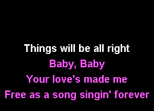 Things will be all right

Baby, Baby
Your Iove's made me
Free as a song singin' forever