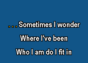 . . . Sometimes I wonder

Where I've been

Wholamdolfltin