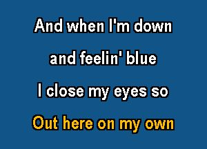 And when I'm down
and feelin' blue

I close my eyes so

Out here on my own