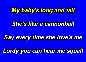 My baby's long and tall
She's like a camnonbawl'lr
Say every time she Iove's me

Lordy you can hear me squall