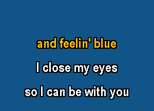 and feelin' blue

I close my eyes

so I can be with you