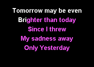 Tomorrow may be even
Brighter than today
Since I threw

My sadness away
Only Yesterday