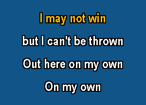 I may not win

but I can't be thrown

Out here on my own

On my own