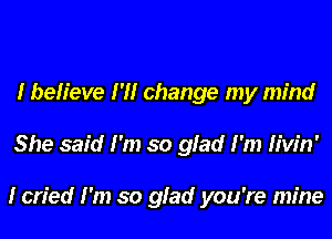 I believe I'll change my mind
She said I'm so glad I'm Hvin'

I cried I'm so glad you're mine