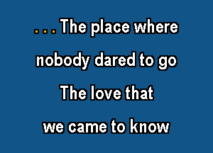 . . . The place where

nobody dared to go

Thelovethat

we came to know