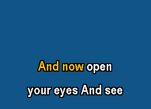 And now open

your eyes And see