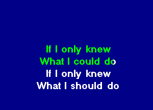 If I only knew

What I could do
If I only knew
What I should do