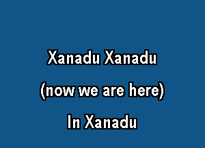 Xanadu Xanadu

(now we are here)

In Xanadu