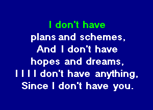 I don't have

plans and schemes,
And I don't have

hopes and dreams,
I l l I don't have anything,
Since I don't have you.