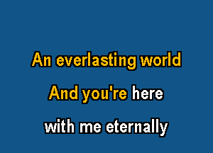 An everlasting world

And you're here

with me eternally