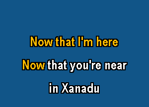 Nowthat I'm here

Nowthat you're near

in Xanadu