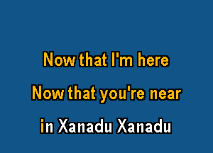 Nowthat I'm here

Nowthat you're near

in Xanadu Xanadu