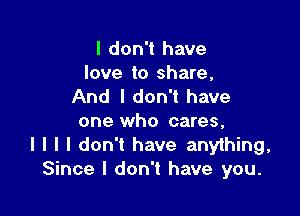 I don't have

love to share,
And I don't have

one who cares,
I l l I don't have anything,
Since I don't have you.