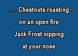 ...Chestnuts roasting

on an open fire

Jack Frost nipping

atyournose