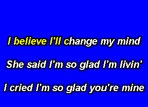 I believe I'll change my mind
She said I'm so glad I'm Hvin'

I cried I'm so glad you're mine