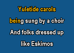 Yuletide carols

being sung by a choir

And folks dressed up

like Eskimos
