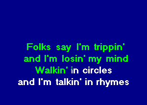 Folks say I'm trippin'

and I'm losin' my mind
Walkin' in circles
and I'm talkin' in rhymes