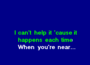 I can't help it 'cause it
happens each time
When you're near...