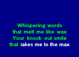 Whispering words

that melt me like wax
Your knock out smile
that takes me to the max