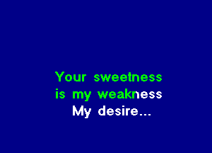 Your sweetness
is my weakness
My desire...