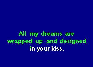 All my dreams are
wrapped up and designed
In your kiss,