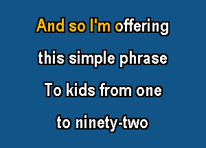 And so I'm offering

this simple phrase
To kids from one

to ninety-two