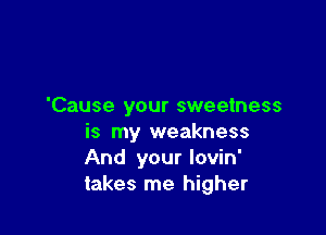 'Cause your sweetness

is my weakness
And your lovin'
takes me higher