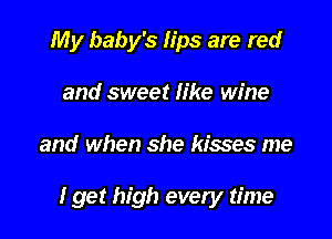 My baby's lips are red
and sweet Iike wine

and when she kisses me

I get high every time