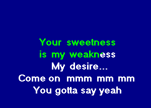 Your sweetness

is my weakness
My desire...
Come on mmm mm mm
You gotta say yeah