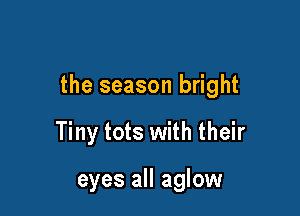 the season bright

Tiny tots with their

eyes all aglow