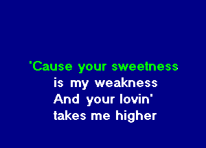 'Cause your sweetness

is my weakness
And your lovin'
takes me higher