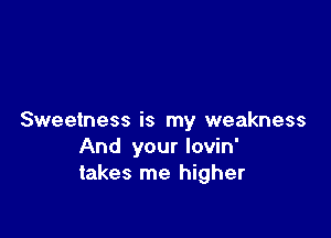 Sweetness is my weakness
And your lovin'
takes me higher
