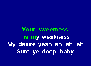 Your sweetness

is my weakness
My desire yeah eh eh eh.
Sure ye doop baby.