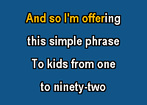 And so I'm offering

this simple phrase
To kids from one

to ninety-two