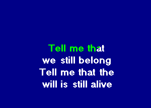 Tell me that

we still belong
Tell me that the
will is still alive