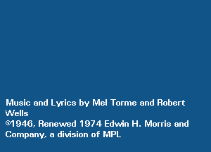 Music and Lyrics by Mel Torme and Robert
Wells

(91946, Renewed 1974 Edwin H. Morris and
Company, a division of MPL