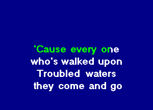 'Cause every one

who's walked upon
Troubled waters
they come and go