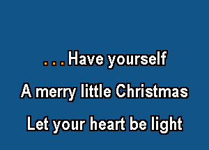 . . . Have yourself

A merry little Christmas

Let your heart be light