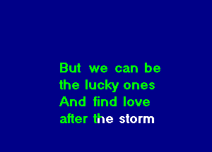 But we can be

the lucky ones
And find love
after the storm