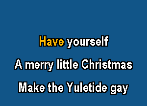 Have yourself

A merry little Christmas
Make the Yuletide gay