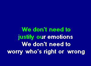 We don't need to

justify our emotions
We don't need to
worry who's right or wrong