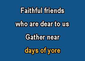 Faithful friends
who are dear to us

Gather near

days of yore