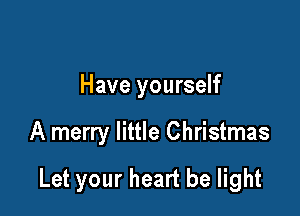 Have yourself

A merry little Christmas

Let your heart be light