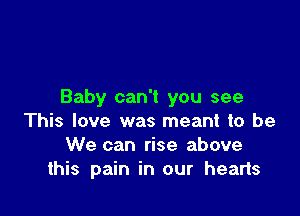 Baby can't you see

This love was meant to be
We can rise above
this pain in our hearts