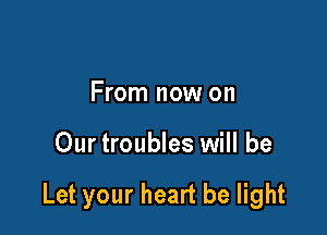 From now on

Our troubles will be

Let your heart be light