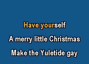 Have yourself

A merry little Christmas
Make the Yuletide gay