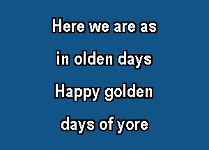 Here we are as

in olden days

Happy golden
days of yore