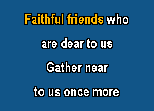Faithful friends who

are dear to us

Gather near

to us once more