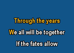 Through the years

We all will be together

If the fates allow